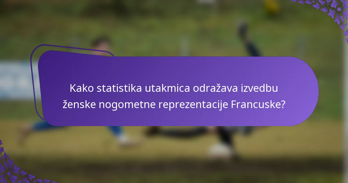 Kako statistika utakmica odražava izvedbu ženske nogometne reprezentacije Francuske?
