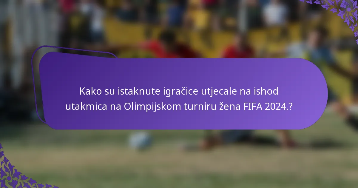 Kako su istaknute igračice utjecale na ishod utakmica na Olimpijskom turniru žena FIFA 2024.?