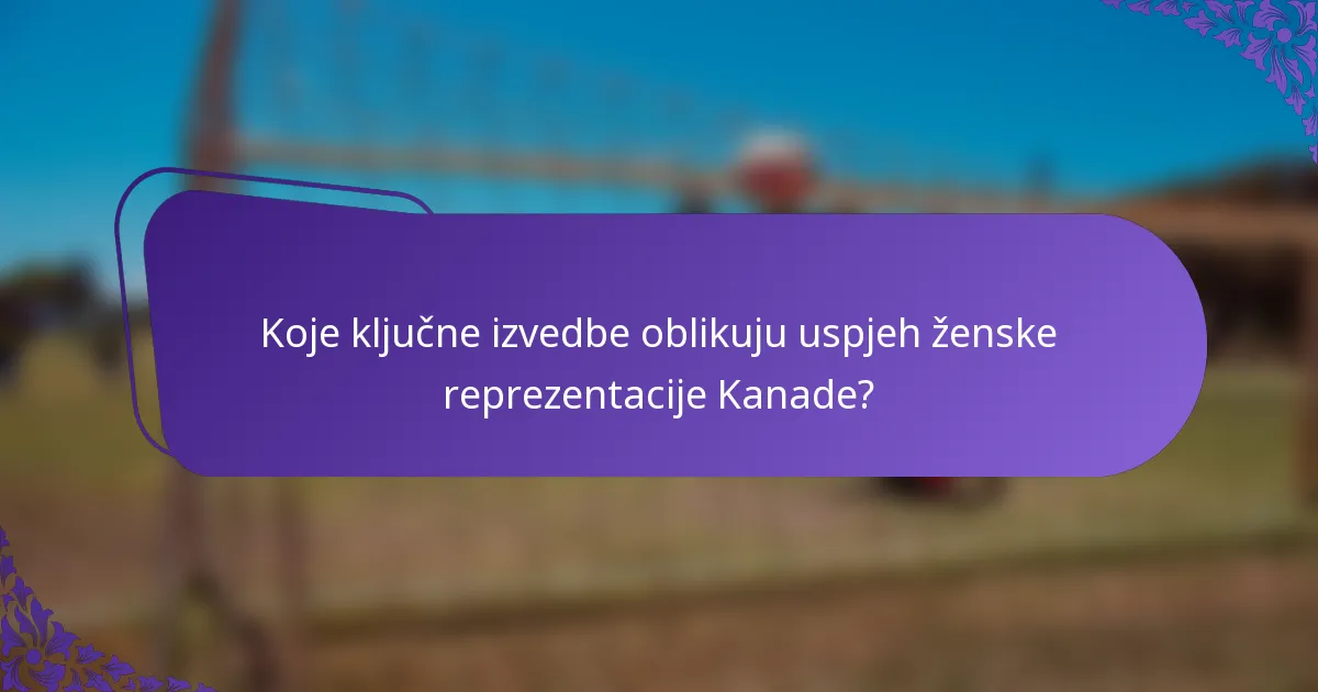 Koje ključne izvedbe oblikuju uspjeh ženske reprezentacije Kanade?