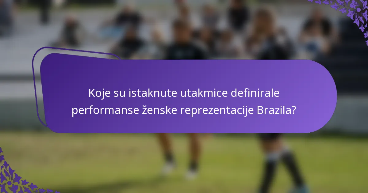 Koje su istaknute utakmice definirale performanse ženske reprezentacije Brazila?