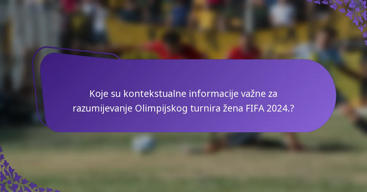 Koje su kontekstualne informacije važne za razumijevanje Olimpijskog turnira žena FIFA 2024.?