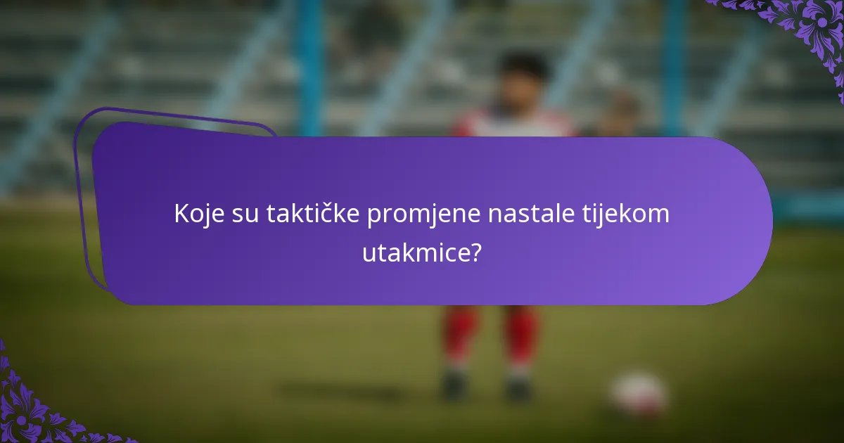 Koje su taktičke promjene nastale tijekom utakmice?