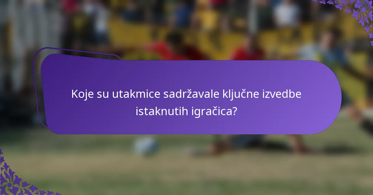 Koje su utakmice sadržavale ključne izvedbe istaknutih igračica?