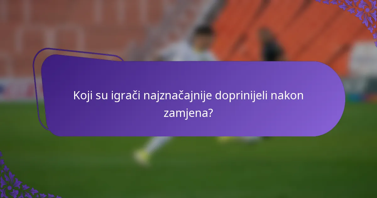 Koji su igrači najznačajnije doprinijeli nakon zamjena?