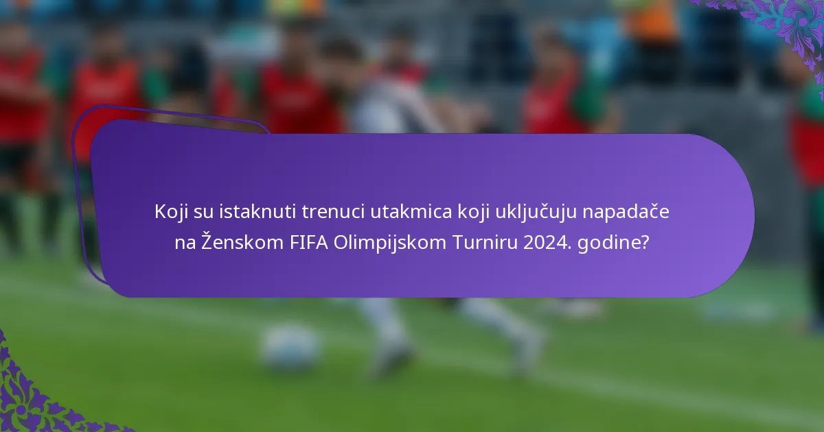 Koji su istaknuti trenuci utakmica koji uključuju napadače na Ženskom FIFA Olimpijskom Turniru 2024. godine?