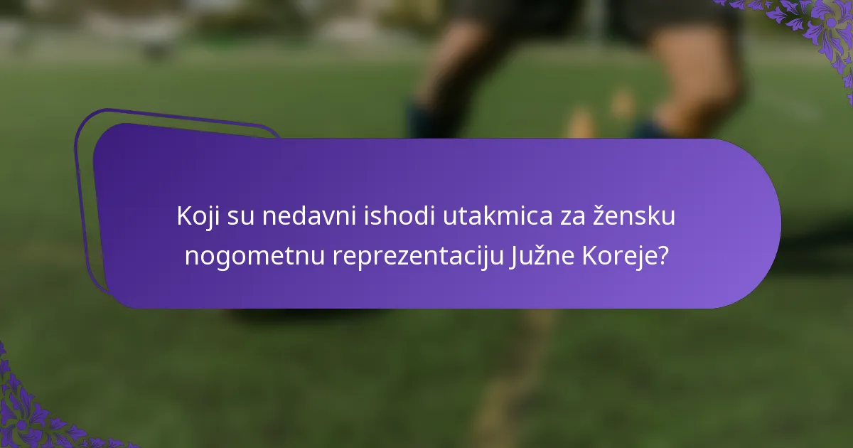 Koji su nedavni ishodi utakmica za žensku nogometnu reprezentaciju Južne Koreje?