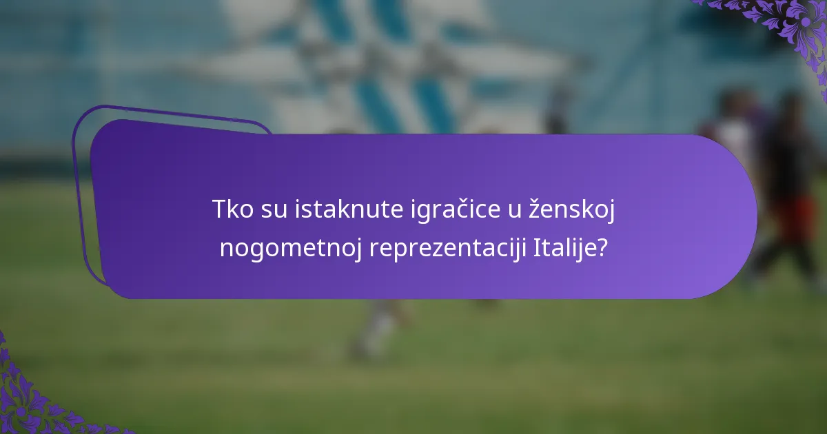 Tko su istaknute igračice u ženskoj nogometnoj reprezentaciji Italije?