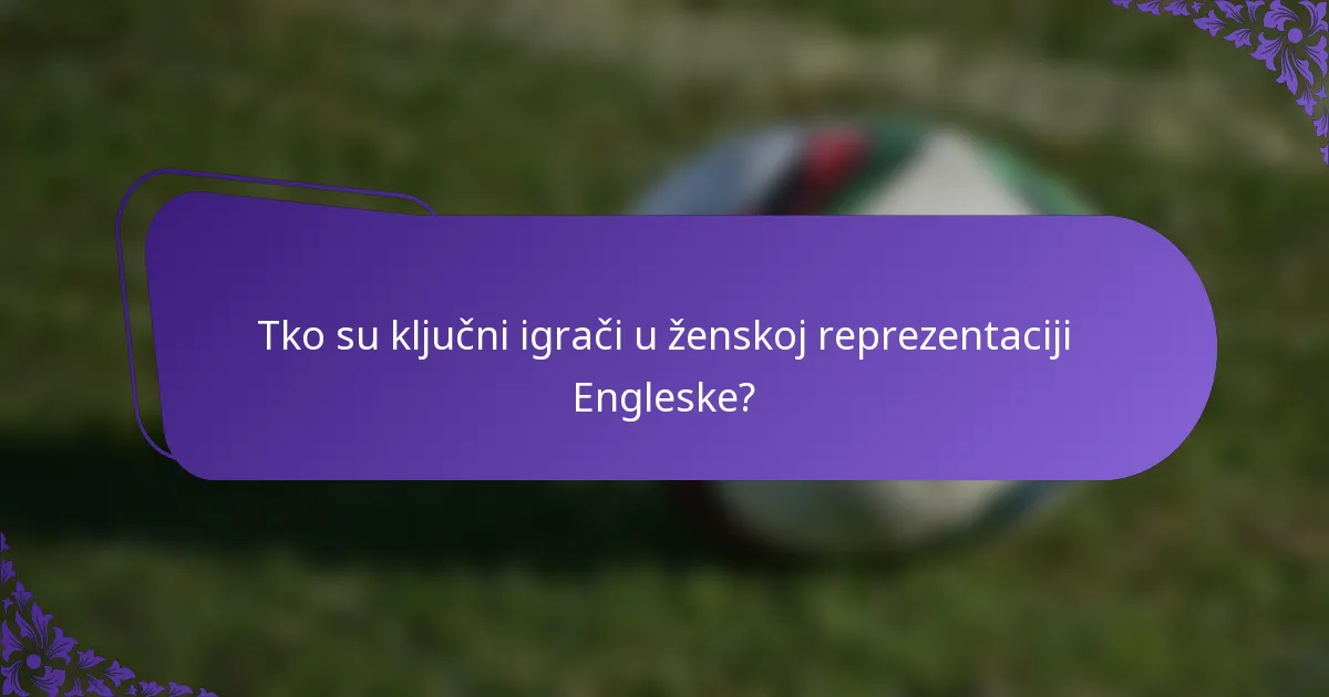 Tko su ključni igrači u ženskoj reprezentaciji Engleske?